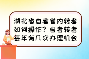 湖北省自考省內轉考如何操作？自考轉考每年有幾次辦理機會？