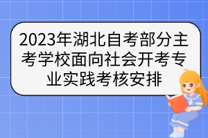 2023年湖北自考部分主考學(xué)校面向社會(huì)開考專業(yè)實(shí)踐考核安排