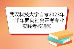 武漢科技大學(xué)自考2023年上半年面向社會(huì)開考專業(yè)實(shí)踐考核通知