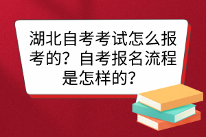 湖北自考考試怎么報考的？自考報名流程是怎樣的？