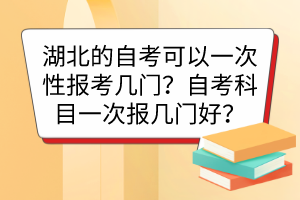 湖北的自考可以一次性報(bào)考幾門？自考科目一次報(bào)幾門好？