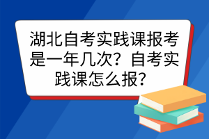 湖北自考實踐課報考是一年幾次？自考實踐課怎么報？