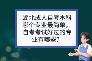 湖北成人自考本科哪個(gè)專業(yè)最簡(jiǎn)單，自考考試好過(guò)的專業(yè)有哪些？