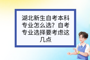 湖北新生自考本科專業(yè)怎么選？自考專業(yè)選擇要考慮這幾點(diǎn)