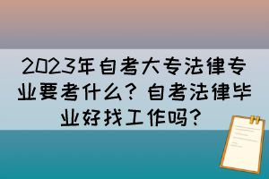 2023年自考大專法律專業(yè)要考什么？自考法律畢業(yè)好找工作嗎？