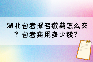 湖北自考報名繳費怎么交？自考費用多少錢？