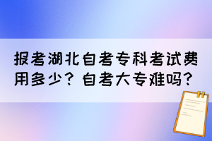 報考湖北自考專科考試費(fèi)用多少？自考大專難嗎？