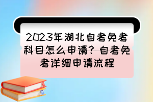 2023年湖北自考免考科目怎么申請？自考免考詳細(xì)申請流程