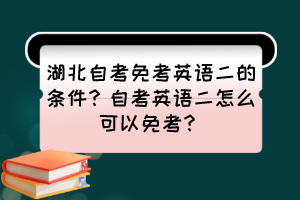 湖北自考免考英語二的條件？自考英語二怎么可以免考？