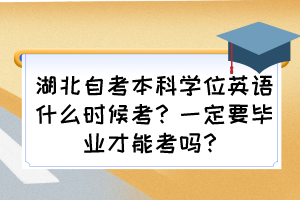 湖北自考本科學位英語什么時候考？一定要畢業(yè)才能考嗎？