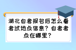 湖北自考報(bào)名后怎么看考試地點(diǎn)信息？自考考點(diǎn)在哪里？