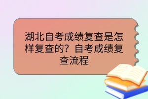 湖北自考成績復(fù)查是怎樣復(fù)查的？自考成績復(fù)查流程