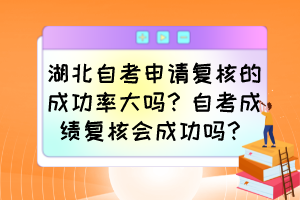 湖北自考申請復(fù)核的成功率大嗎？自考成績復(fù)核會成功嗎？