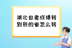 湖北自考成績轉(zhuǎn)到別的省怎么轉(zhuǎn)？