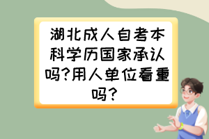 湖北成人自考本科學歷國家承認嗎?用人單位看重嗎？