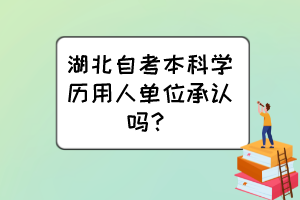 湖北自考本科學(xué)歷用人單位承認(rèn)嗎？