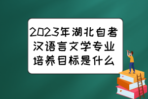 2023年湖北自考漢語(yǔ)言文學(xué)專業(yè)培養(yǎng)目標(biāo)是什么？