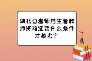 湖北自考師范生考教師資格證要什么條件才能考？