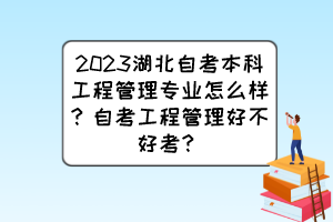 2023湖北自考本科工程管理專業(yè)怎么樣？自考工程管理好不好考？