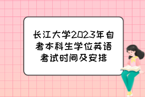 長(zhǎng)江大學(xué)2023年自考本科生學(xué)位英語(yǔ)考試時(shí)間及安排