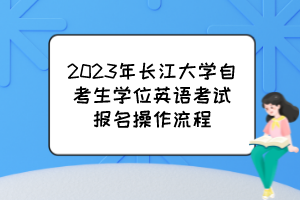 2023年長江大學(xué)自考生學(xué)位英語考試報名操作流程