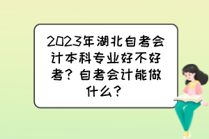 2023年湖北自考會計(jì)本科專業(yè)好不好考？自考會計(jì)能做什么？