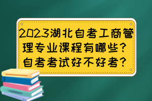 2023湖北自考工商管理專業(yè)課程有哪些？自考考試好不好考？