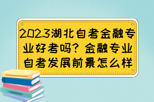 2023湖北自考金融專業(yè)好考嗎？金融專業(yè)自考發(fā)展前景怎么樣？