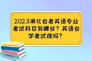 2023湖北自考英語(yǔ)專業(yè)考試科目有哪些？英語(yǔ)自學(xué)考試難嗎？