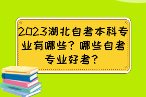 2023湖北自考本科專業(yè)有哪些？哪些自考專業(yè)好考？