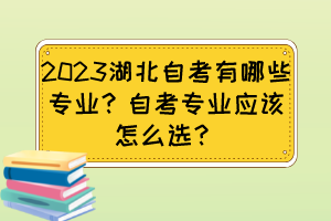 2023湖北自考有哪些專業(yè)？自考專業(yè)應(yīng)該怎么選？