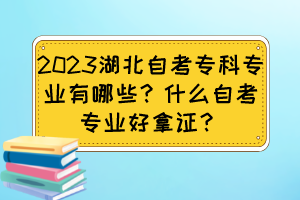 2023湖北自考?？茖I(yè)有哪些？什么自考專業(yè)好拿證？