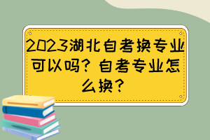 2023湖北自考換專業(yè)可以嗎？自考專業(yè)怎么換？