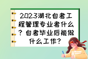 2023湖北自考工程管理專業(yè)考什么？自考畢業(yè)后能做什么工作？