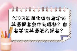 2023年湖北省自考學(xué)位英語(yǔ)報(bào)考條件有哪些？自考學(xué)位英語(yǔ)怎么報(bào)考？