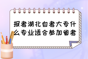 報(bào)考湖北自考大專(zhuān)什么專(zhuān)業(yè)適合參加省考？