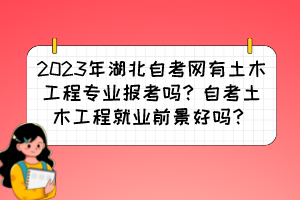 2023年湖北自考網(wǎng)有土木工程專業(yè)報(bào)考嗎？自考土木工程就業(yè)前景好嗎？