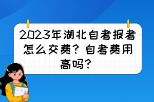 2023年湖北自考報考怎么交費？自考費用高嗎？