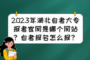 2023年湖北自考大專報考官網(wǎng)是哪個網(wǎng)站？自考報名怎么報？