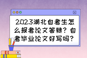 2023湖北自考生怎么報(bào)考論文答辯？自考畢業(yè)論文好寫嗎？