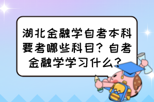 湖北金融學(xué)自考本科要考哪些科目？自考金融學(xué)學(xué)習(xí)什么？