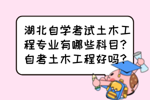 湖北自學考試土木工程專業(yè)有哪些科目？自考土木工程好嗎？