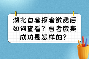 湖北自考報考繳費后如何查看？自考繳費成功是怎樣的？