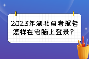 2023年湖北自考報名怎樣在電腦上登錄？