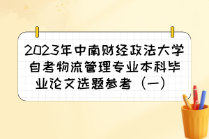 2023年中南財(cái)經(jīng)政法大學(xué)自考物流管理專業(yè)本科畢業(yè)論文選題參考（一）