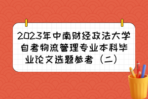 2023年中南財(cái)經(jīng)政法大學(xué)自考物流管理專業(yè)本科畢業(yè)論文選題參考（二）