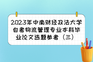 2023年中南財經(jīng)政法大學(xué)自考物流管理專業(yè)本科畢業(yè)論文選題參考（三）