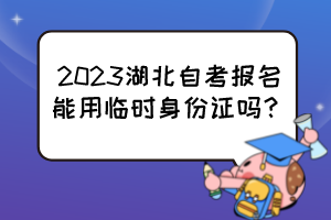 2023湖北自考報名能用臨時身份證嗎？