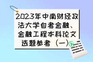 2023年中南財(cái)經(jīng)政法大學(xué)自考金融、金融工程本科論文選題參考（一）