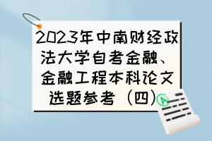 2023年中南財(cái)經(jīng)政法大學(xué)自考金融、金融工程本科論文選題參考（四）